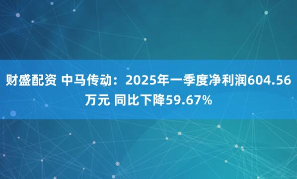 财盛配资 中马传动：2025年一季度净利润604.56万元 同比下降59.67%
