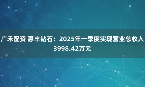 广禾配资 惠丰钻石：2025年一季度实现营业总收入3998.42万元