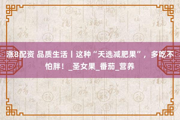 涨8配资 品质生活丨这种“天选减肥果”，多吃不怕胖！_圣女果_番茄_营养