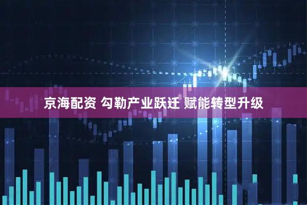 京海配资 勾勒产业跃迁 赋能转型升级