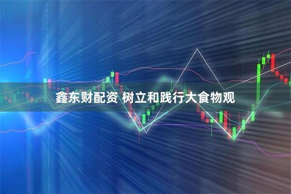 鑫东财配资 树立和践行大食物观