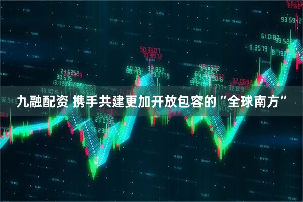 九融配资 携手共建更加开放包容的“全球南方”