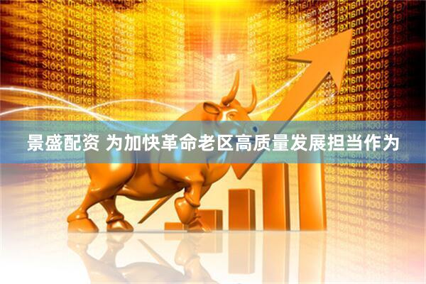 景盛配资 为加快革命老区高质量发展担当作为
