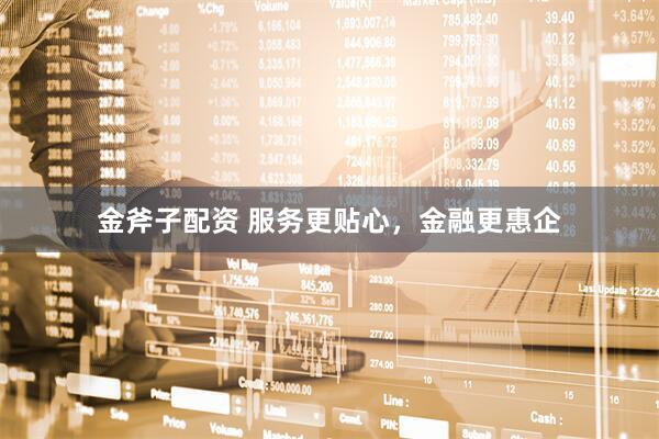 金斧子配资 服务更贴心，金融更惠企