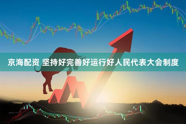 京海配资 坚持好完善好运行好人民代表大会制度