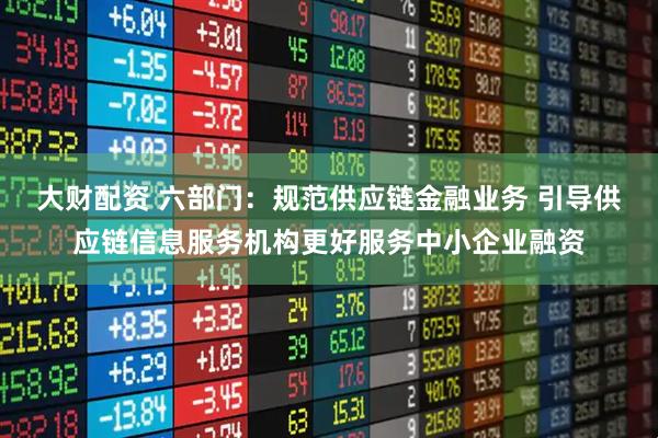 大财配资 六部门：规范供应链金融业务 引导供应链信息服务机构更好服务中小企业融资
