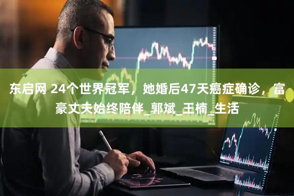 东启网 24个世界冠军，她婚后47天癌症确诊，富豪丈夫始终陪伴_郭斌_王楠_生活