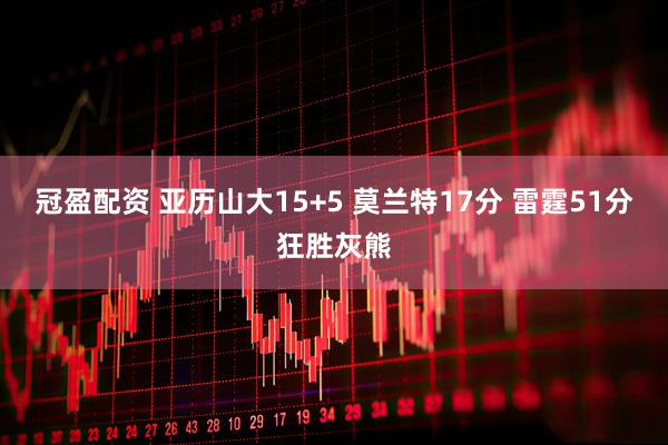 冠盈配资 亚历山大15+5 莫兰特17分 雷霆51分狂胜灰熊