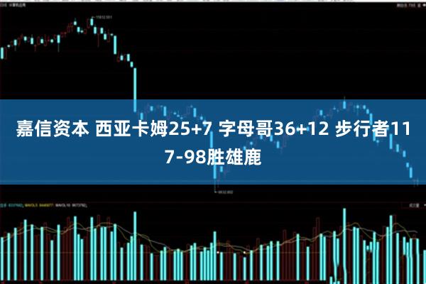 嘉信资本 西亚卡姆25+7 字母哥36+12 步行者117-98胜雄鹿