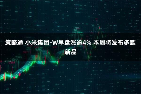 策略通 小米集团-W早盘涨逾4% 本周将发布多款新品