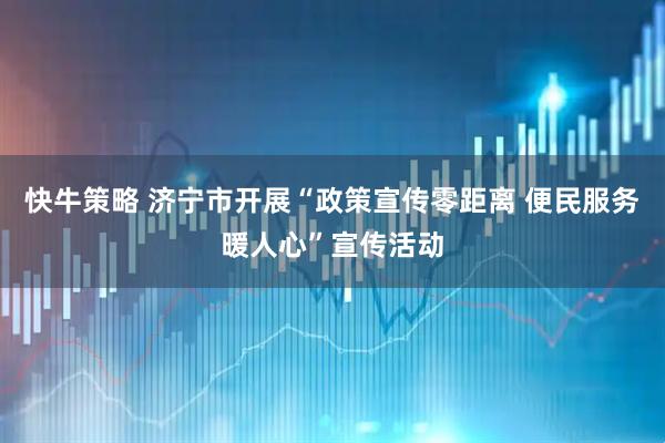 快牛策略 济宁市开展“政策宣传零距离 便民服务暖人心”宣传活动