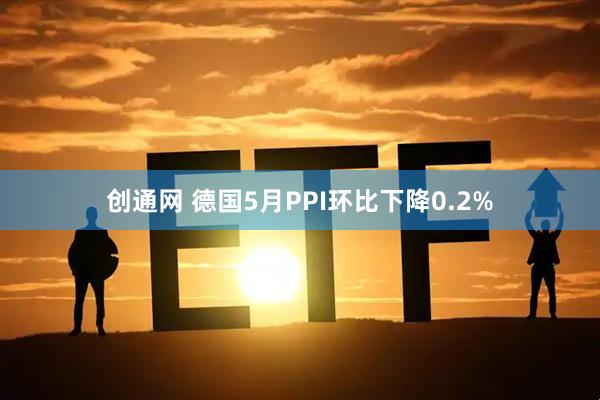 创通网 德国5月PPI环比下降0.2%