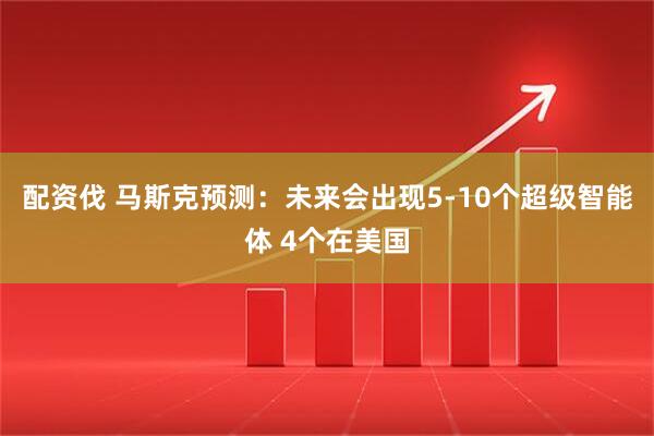 配资伐 马斯克预测：未来会出现5-10个超级智能体 4个在美国