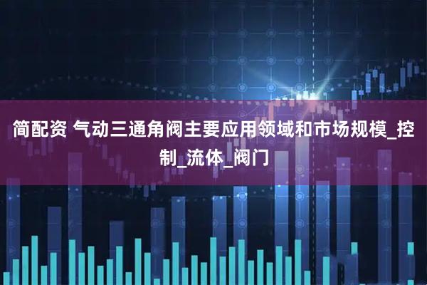 简配资 气动三通角阀主要应用领域和市场规模_控制_流体_阀门