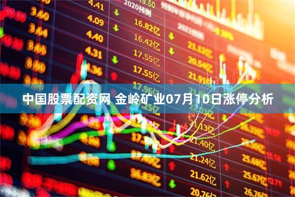 中国股票配资网 金岭矿业07月10日涨停分析