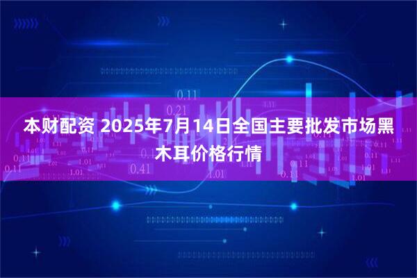 本财配资 2025年7月14日全国主要批发市场黑木耳价格行情
