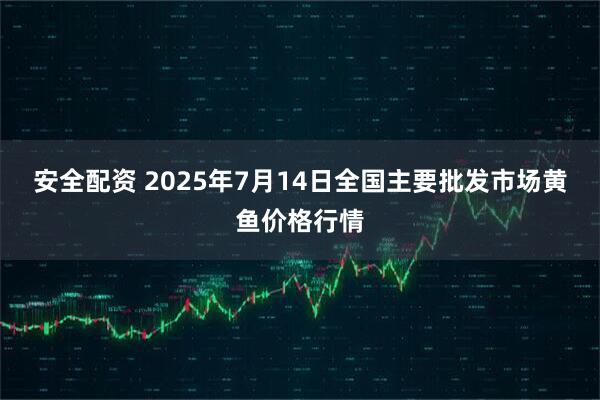 安全配资 2025年7月14日全国主要批发市场黄鱼价格行情