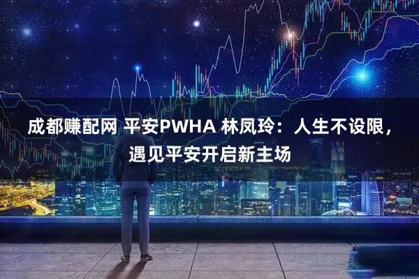 成都赚配网 平安PWHA 林凤玲:人生不设限,遇见平安开启新主场