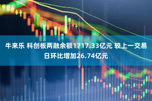 牛来乐 科创板两融余额1717.33亿元 较上一交易日环比增加26.74亿元
