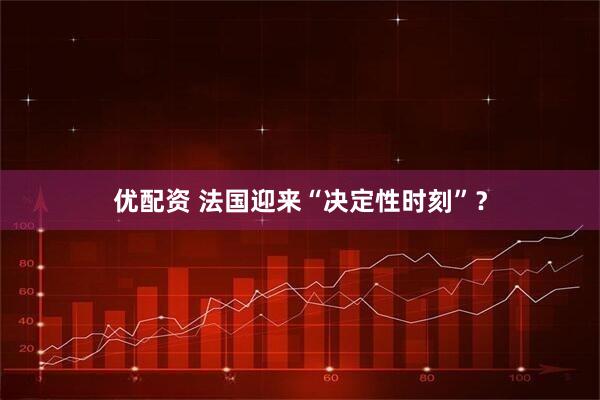 优配资 法国迎来“决定性时刻”?