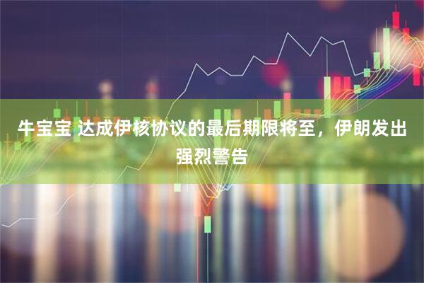 牛宝宝 达成伊核协议的最后期限将至,伊朗发出强烈警告