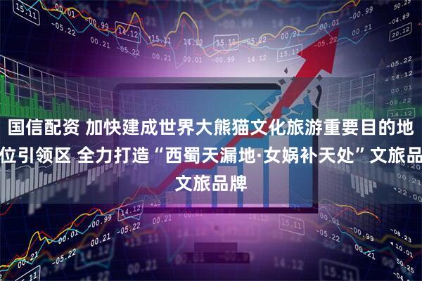 国信配资 加快建成世界大熊猫文化旅游重要目的地首位引领区 全力打造“西蜀天漏地·女娲补天处”文旅品牌