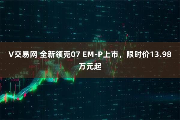 V交易网 全新领克07 EM-P上市，限时价13.98万元起