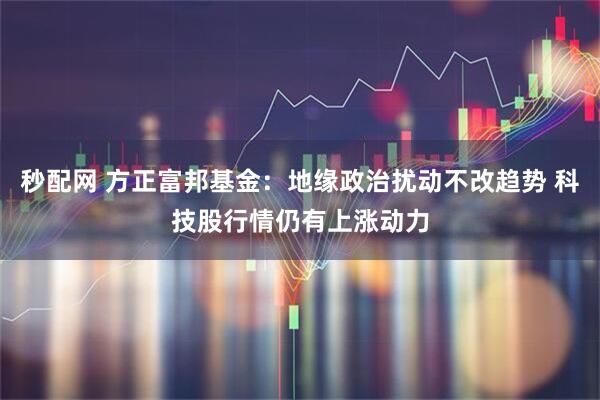秒配网 方正富邦基金:地缘政治扰动不改趋势 科技股行情仍有上涨动力